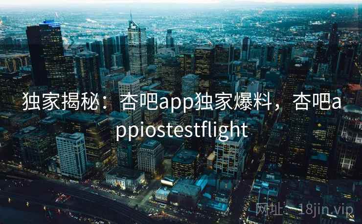 独家揭秘:杏吧app独家爆料,杏吧appiostestflight