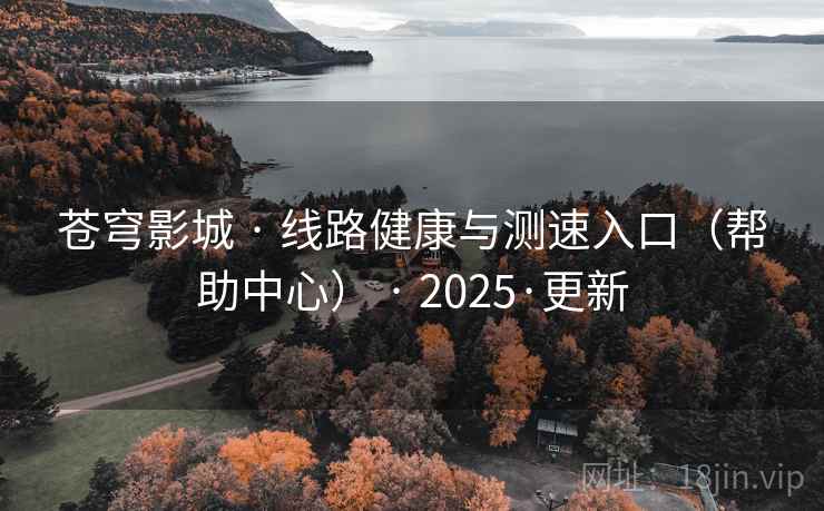 苍穹影城 · 线路健康与测速入口（帮助中心） · 2025·更新