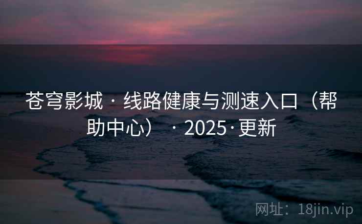 苍穹影城 · 线路健康与测速入口(帮助中心) · 2025·更新