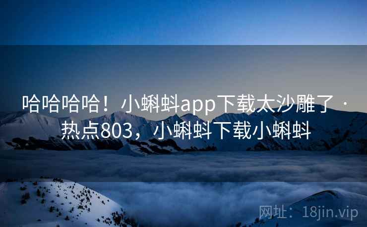 哈哈哈哈！小蝌蚪app下载太沙雕了 · 热点803，小蝌蚪下载小蝌蚪