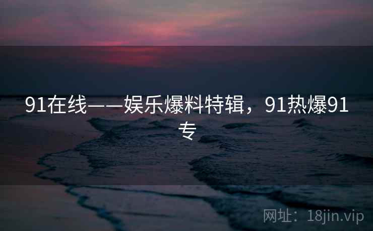91在线——娱乐爆料特辑,91热爆91专