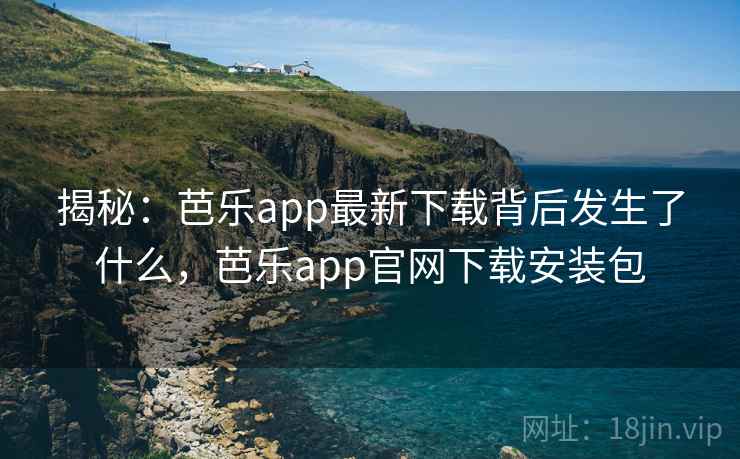 揭秘：芭乐app最新下载背后发生了什么，芭乐app官网下载安装包