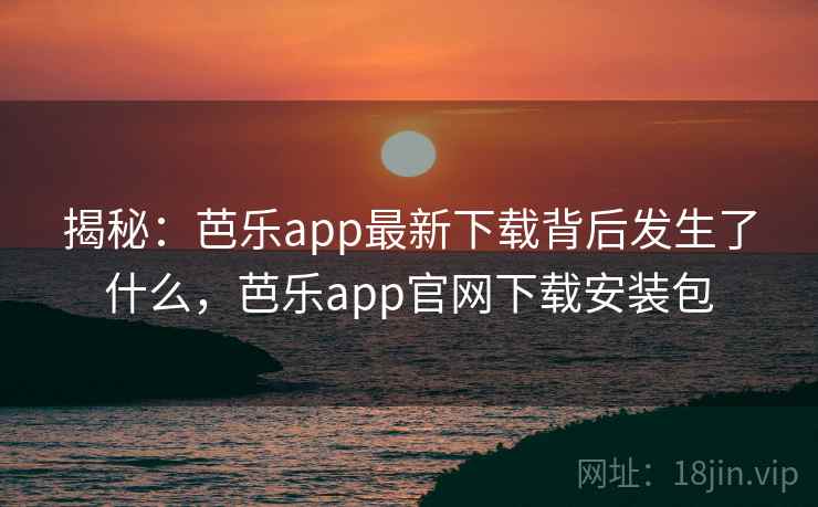 揭秘:芭乐app最新下载背后发生了什么,芭乐app官网下载安装包
