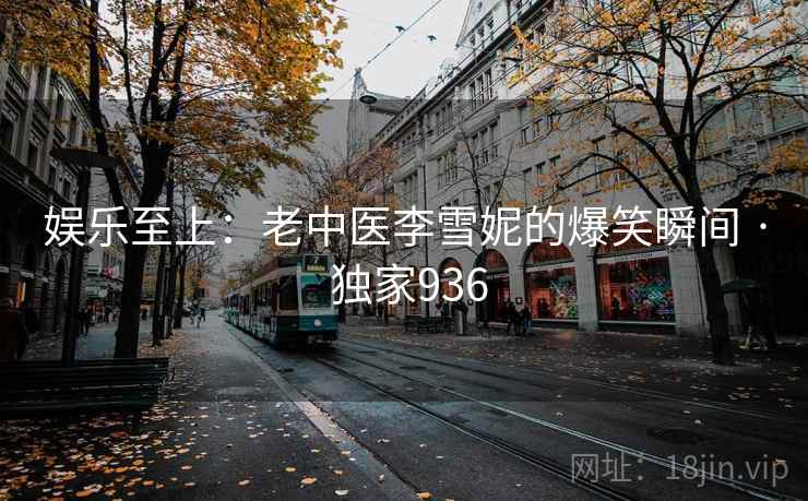 娱乐至上：老中医李雪妮的爆笑瞬间 · 独家936