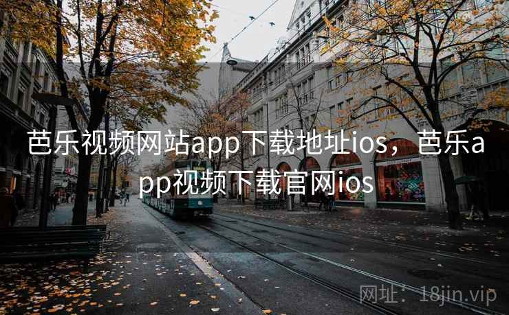 芭乐视频网站app下载地址ios，芭乐app视频下载官网ios