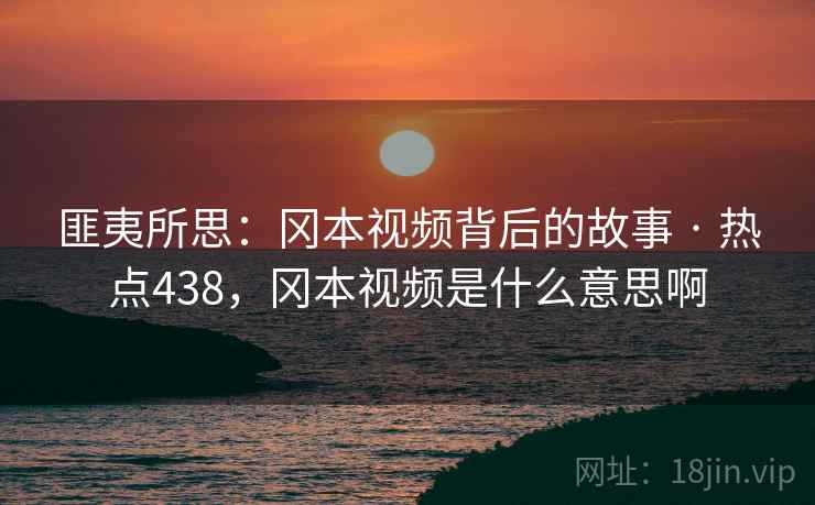 匪夷所思:冈本视频背后的故事 · 热点438,冈本视频是什么意思啊
