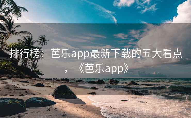 排行榜：芭乐app最新下载的五大看点，《芭乐app》