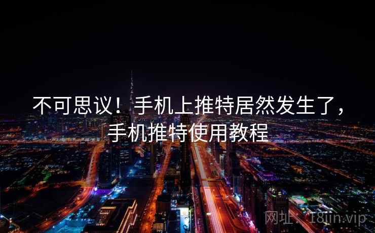 不可思议!手机上推特居然发生了,手机推特使用教程