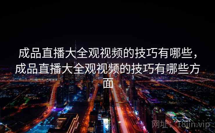 成品直播大全观视频的技巧有哪些，成品直播大全观视频的技巧有哪些方面