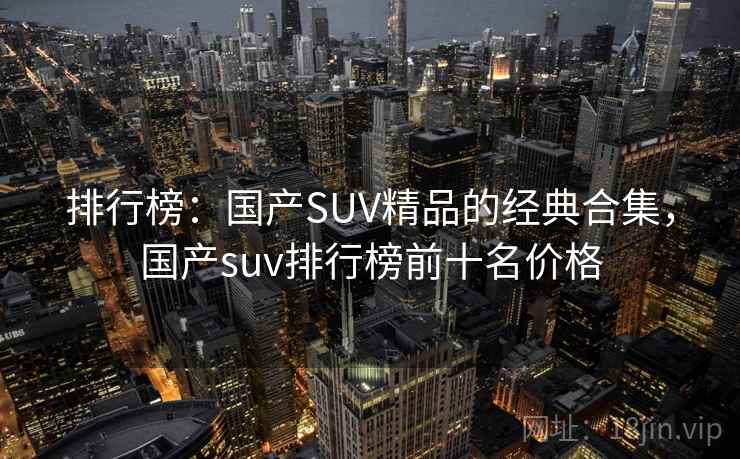 排行榜:国产SUV精品的经典合集,国产suv排行榜前十名价格