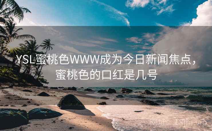 YSL蜜桃色WWW成为今日新闻焦点，蜜桃色的口红是几号