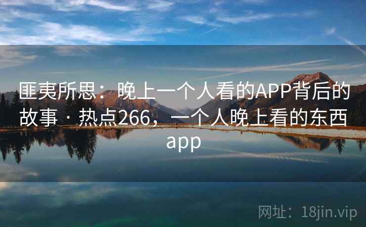 匪夷所思：晚上一个人看的APP背后的故事 · 热点266，一个人晚上看的东西app