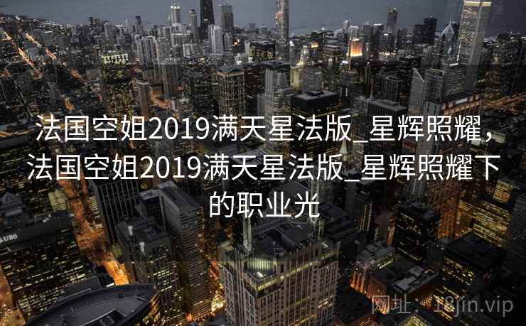 法国空姐2019满天星法版_星辉照耀，法国空姐2019满天星法版_星辉照耀下的职业光