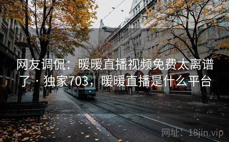 网友调侃：暖暖直播视频免费太离谱了 · 独家703，暖暖直播是什么平台