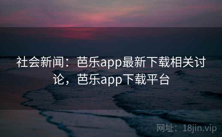 社会新闻:芭乐app最新下载相关讨论,芭乐app下载平台