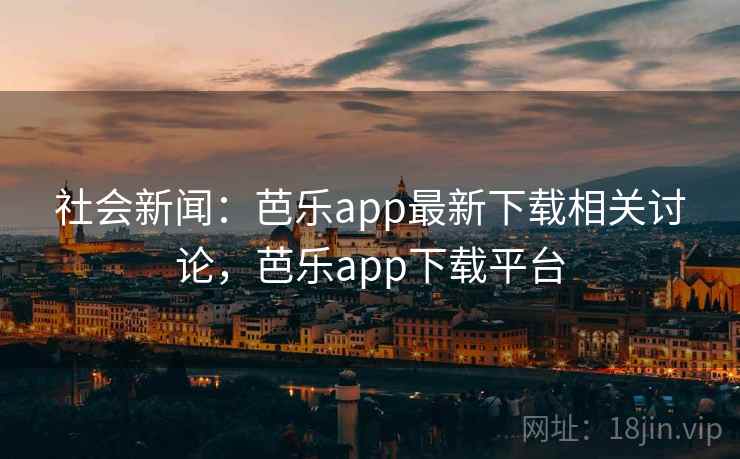 社会新闻：芭乐app最新下载相关讨论，芭乐app下载平台