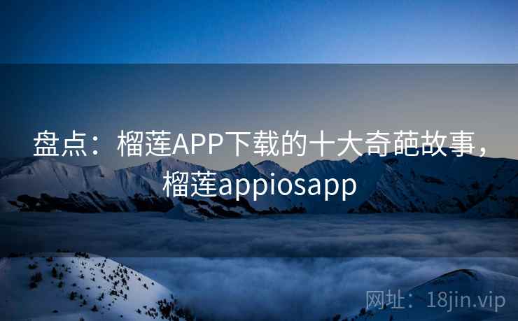 盘点：榴莲APP下载的十大奇葩故事，榴莲appiosapp