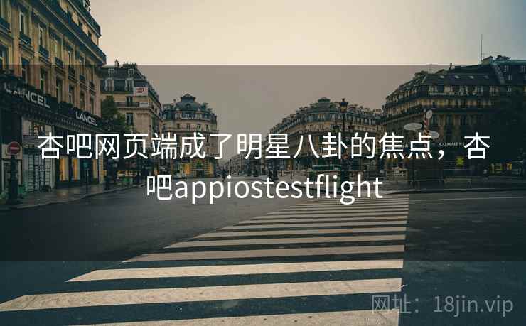 杏吧网页端成了明星八卦的焦点，杏吧appiostestflight