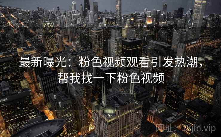 最新曝光:粉色视频观看引发热潮,帮我找一下粉色视频