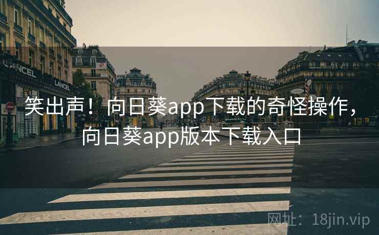 笑出声!向日葵app下载的奇怪操作,向日葵app版本下载入口