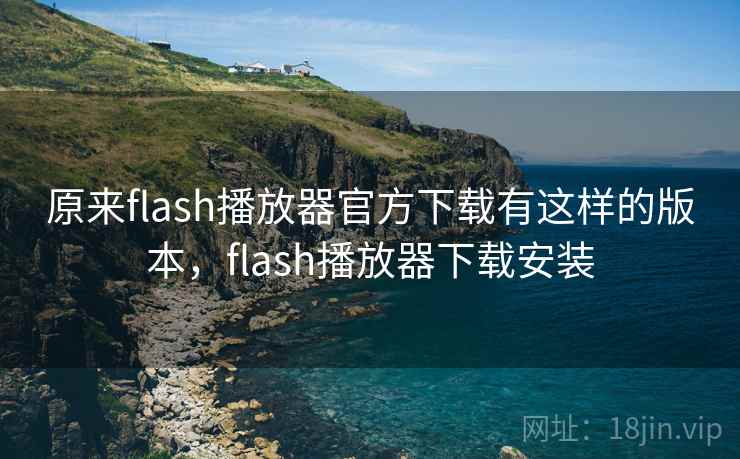 原来flash播放器官方下载有这样的版本，flash播放器下载安装