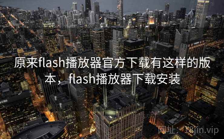 原来flash播放器官方下载有这样的版本,flash播放器下载安装