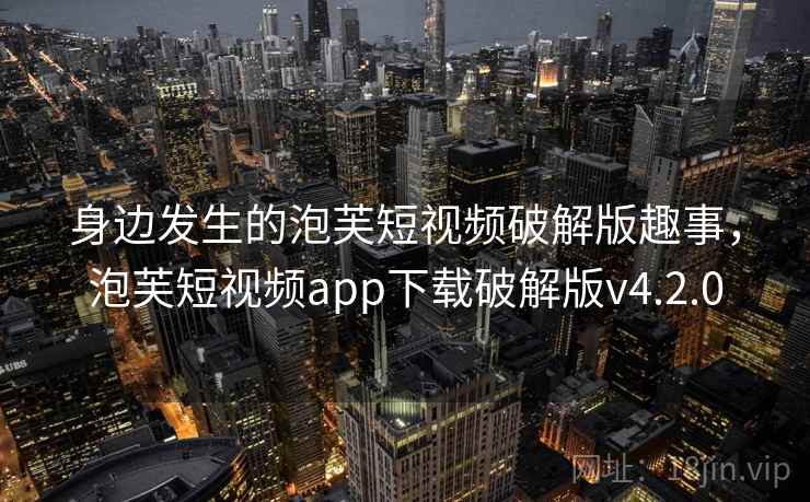 身边发生的泡芙短视频破解版趣事，泡芙短视频app下载破解版v4.2.0