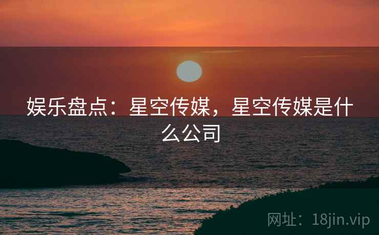 娱乐盘点:星空传媒,星空传媒是什么公司