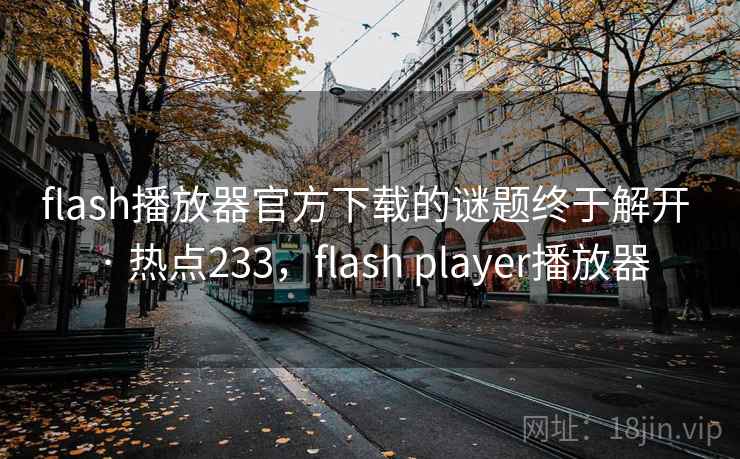 flash播放器官方下载的谜题终于解开 · 热点233,flash player播放器