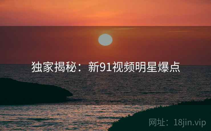 独家揭秘:新91视频明星爆点