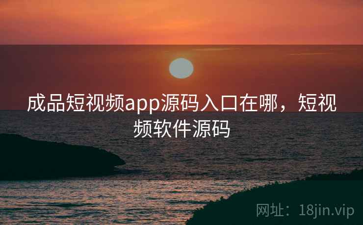 成品短视频app源码入口在哪，短视频软件源码