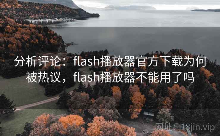 分析评论:flash播放器官方下载为何被热议,flash播放器不能用了吗