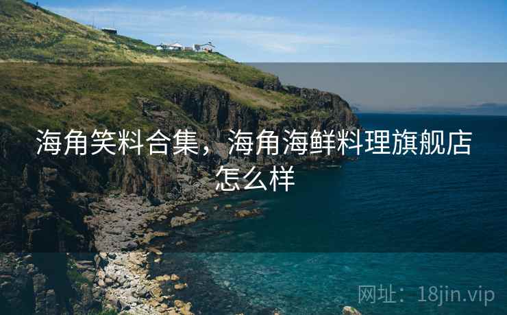 海角笑料合集,海角海鲜料理旗舰店怎么样