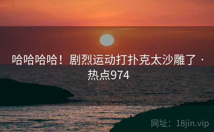 哈哈哈哈！剧烈运动打扑克太沙雕了 · 热点974