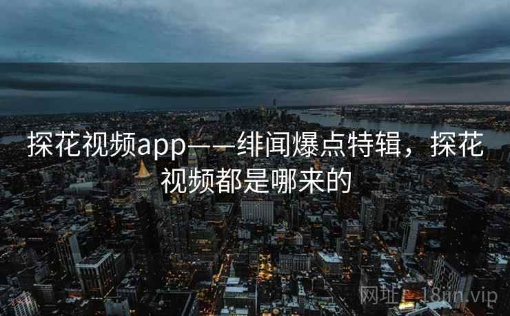 探花视频app——绯闻爆点特辑,探花视频都是哪来的