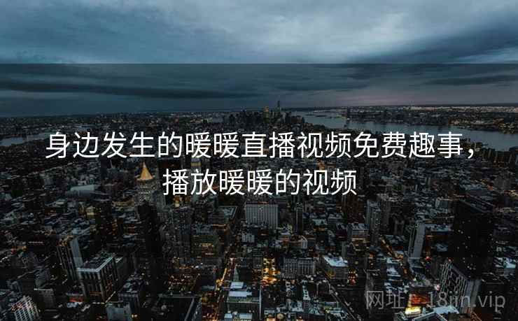 身边发生的暖暖直播视频免费趣事，播放暖暖的视频