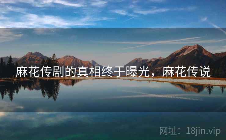 麻花传剧的真相终于曝光，麻花传说