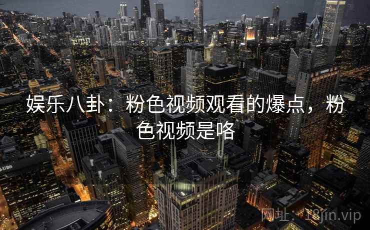娱乐八卦：粉色视频观看的爆点，粉色视频是咯
