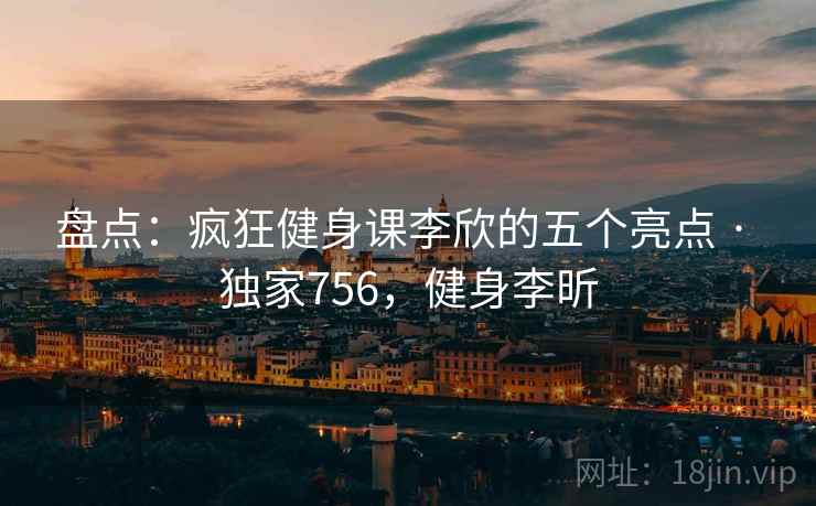 盘点：疯狂健身课李欣的五个亮点 · 独家756，健身李昕
