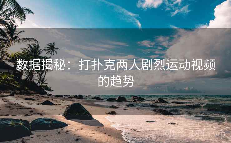 数据揭秘:打扑克两人剧烈运动视频的趋势