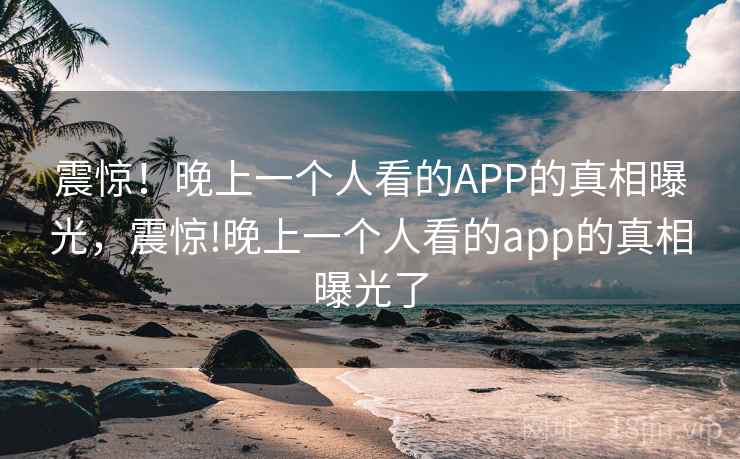 震惊!晚上一个人看的APP的真相曝光,震惊!晚上一个人看的app的真相曝光了